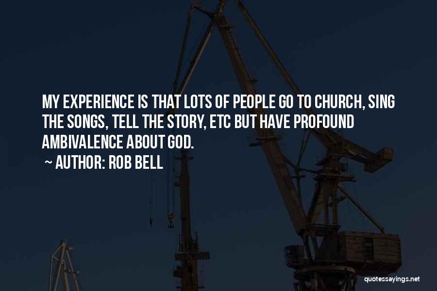 Rob Bell Quotes: My Experience Is That Lots Of People Go To Church, Sing The Songs, Tell The Story, Etc But Have Profound