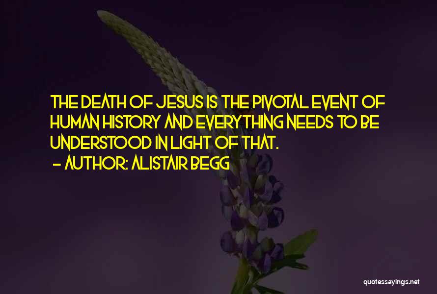 Alistair Begg Quotes: The Death Of Jesus Is The Pivotal Event Of Human History And Everything Needs To Be Understood In Light Of