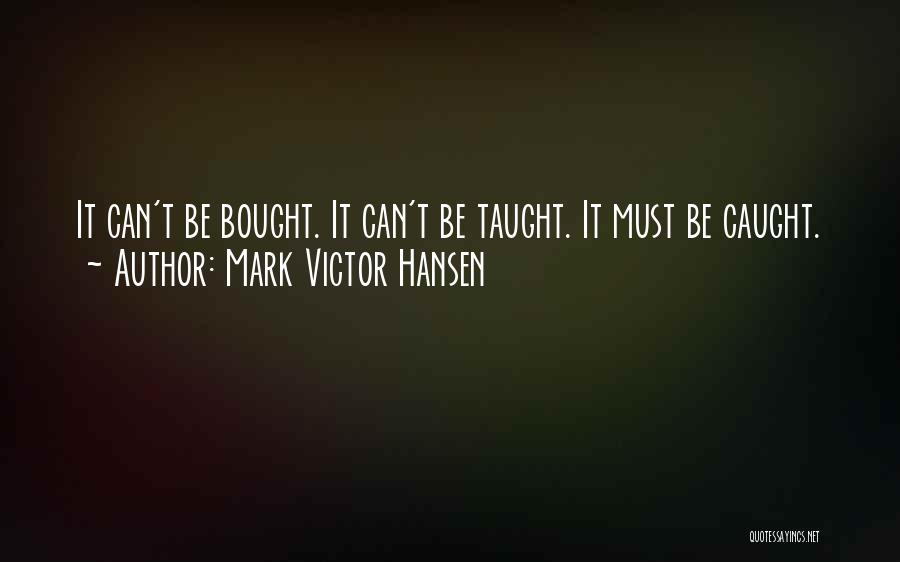 Mark Victor Hansen Quotes: It Can't Be Bought. It Can't Be Taught. It Must Be Caught.