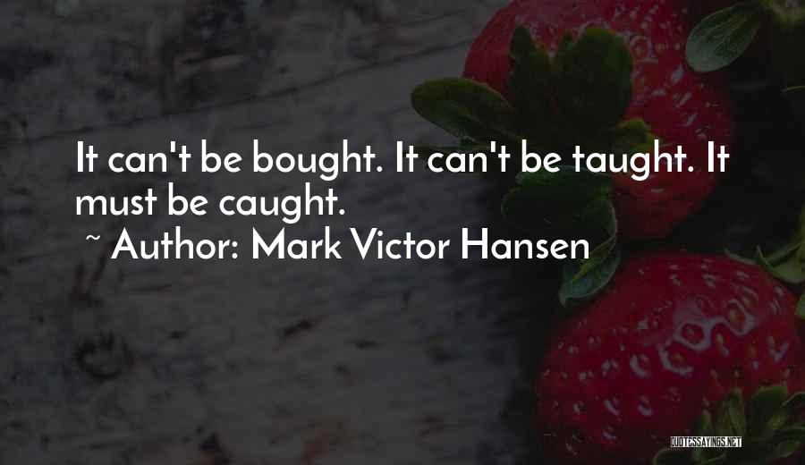 Mark Victor Hansen Quotes: It Can't Be Bought. It Can't Be Taught. It Must Be Caught.