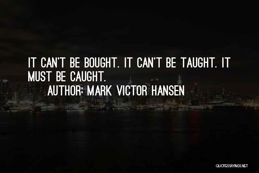 Mark Victor Hansen Quotes: It Can't Be Bought. It Can't Be Taught. It Must Be Caught.