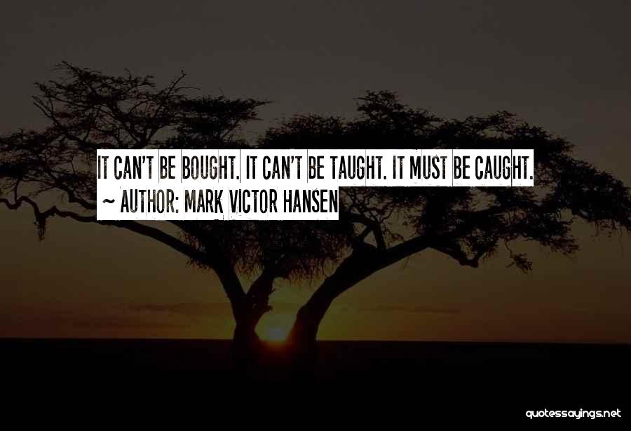 Mark Victor Hansen Quotes: It Can't Be Bought. It Can't Be Taught. It Must Be Caught.