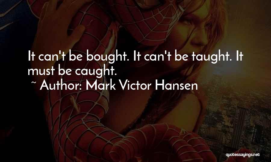 Mark Victor Hansen Quotes: It Can't Be Bought. It Can't Be Taught. It Must Be Caught.