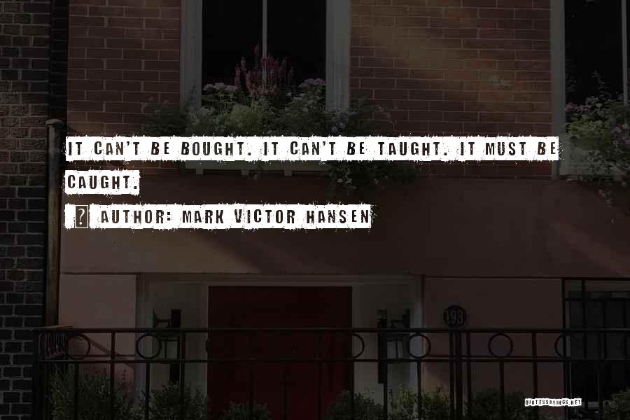 Mark Victor Hansen Quotes: It Can't Be Bought. It Can't Be Taught. It Must Be Caught.