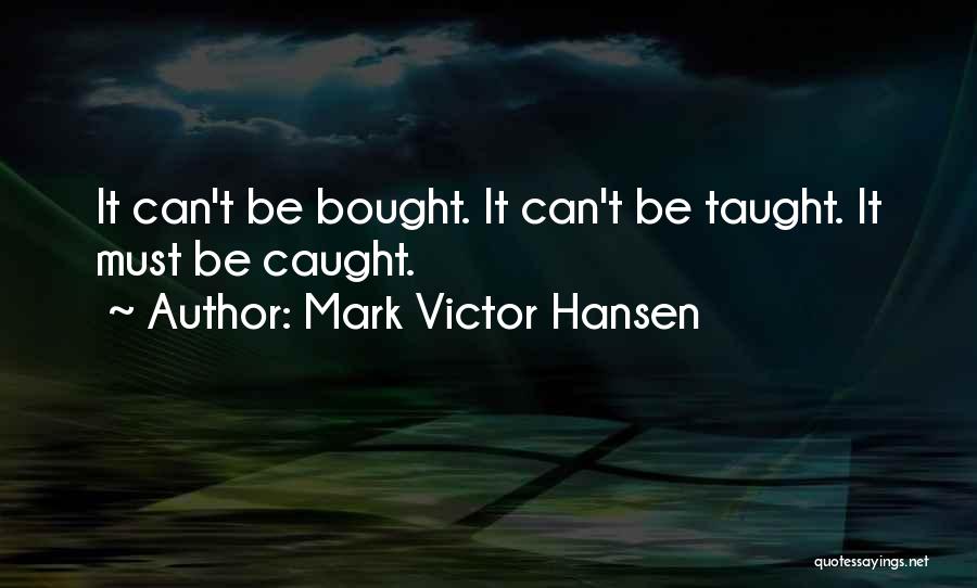 Mark Victor Hansen Quotes: It Can't Be Bought. It Can't Be Taught. It Must Be Caught.