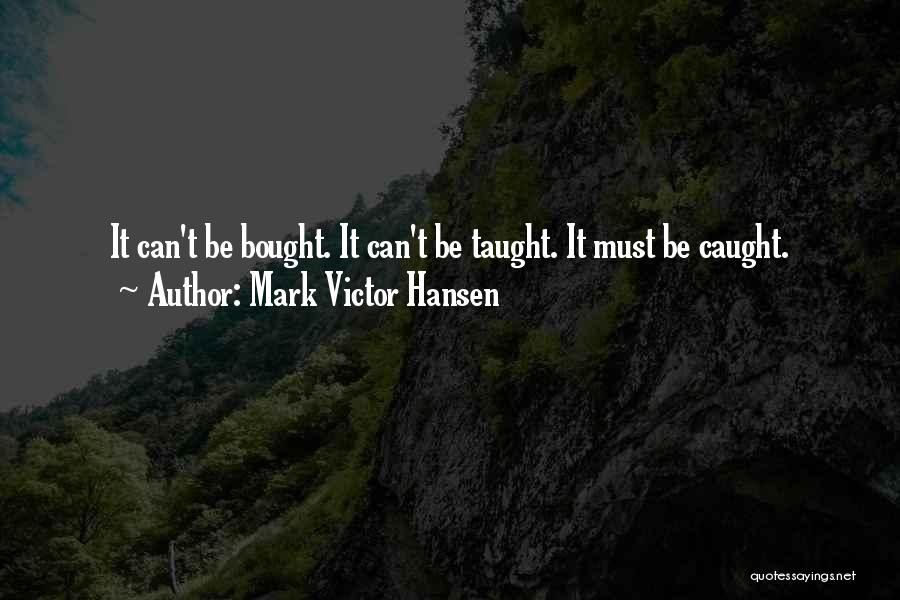 Mark Victor Hansen Quotes: It Can't Be Bought. It Can't Be Taught. It Must Be Caught.