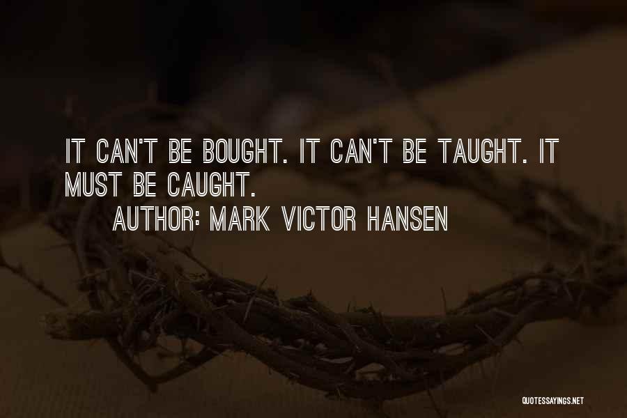 Mark Victor Hansen Quotes: It Can't Be Bought. It Can't Be Taught. It Must Be Caught.