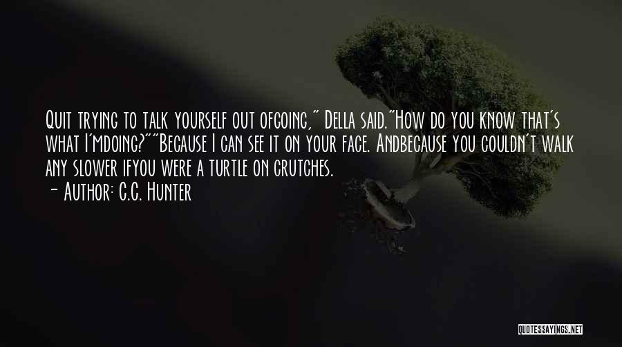 C.C. Hunter Quotes: Quit Trying To Talk Yourself Out Ofgoing, Della Said.how Do You Know That's What I'mdoing?because I Can See It On