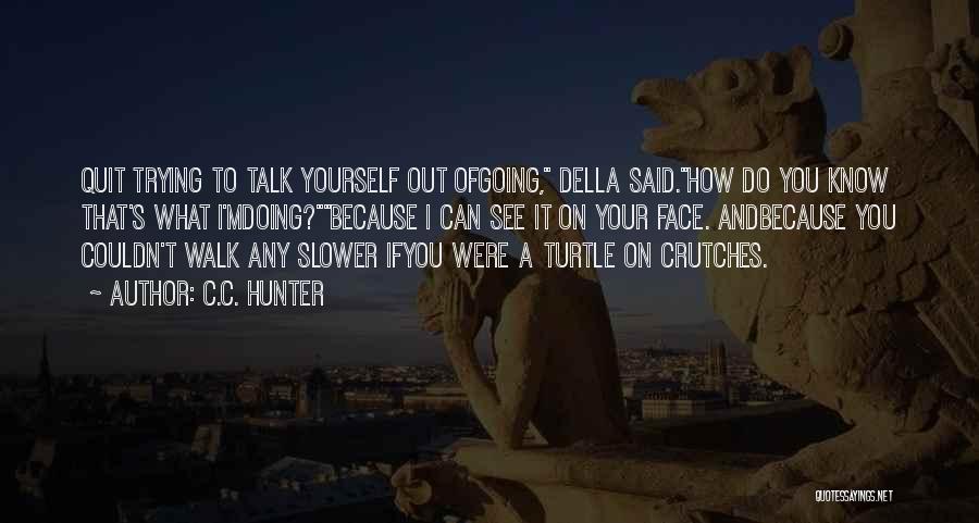 C.C. Hunter Quotes: Quit Trying To Talk Yourself Out Ofgoing, Della Said.how Do You Know That's What I'mdoing?because I Can See It On