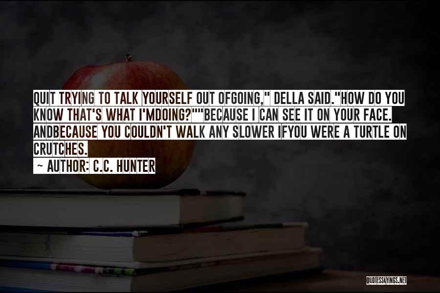 C.C. Hunter Quotes: Quit Trying To Talk Yourself Out Ofgoing, Della Said.how Do You Know That's What I'mdoing?because I Can See It On