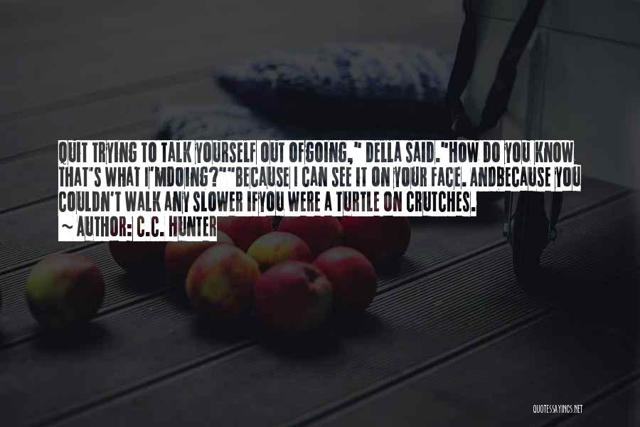 C.C. Hunter Quotes: Quit Trying To Talk Yourself Out Ofgoing, Della Said.how Do You Know That's What I'mdoing?because I Can See It On