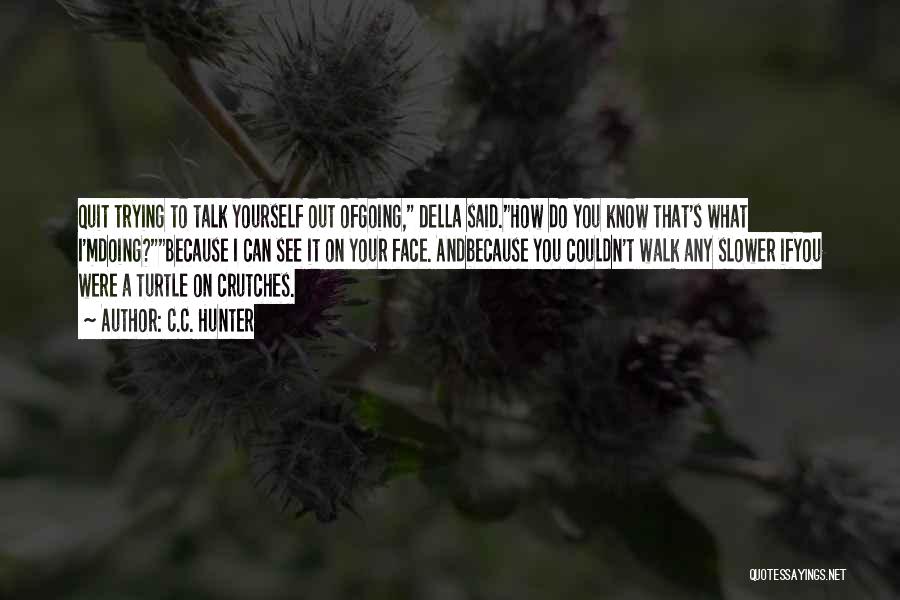 C.C. Hunter Quotes: Quit Trying To Talk Yourself Out Ofgoing, Della Said.how Do You Know That's What I'mdoing?because I Can See It On