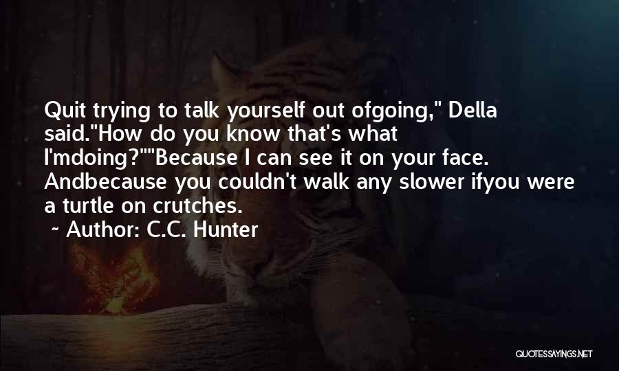 C.C. Hunter Quotes: Quit Trying To Talk Yourself Out Ofgoing, Della Said.how Do You Know That's What I'mdoing?because I Can See It On