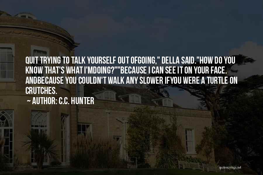 C.C. Hunter Quotes: Quit Trying To Talk Yourself Out Ofgoing, Della Said.how Do You Know That's What I'mdoing?because I Can See It On