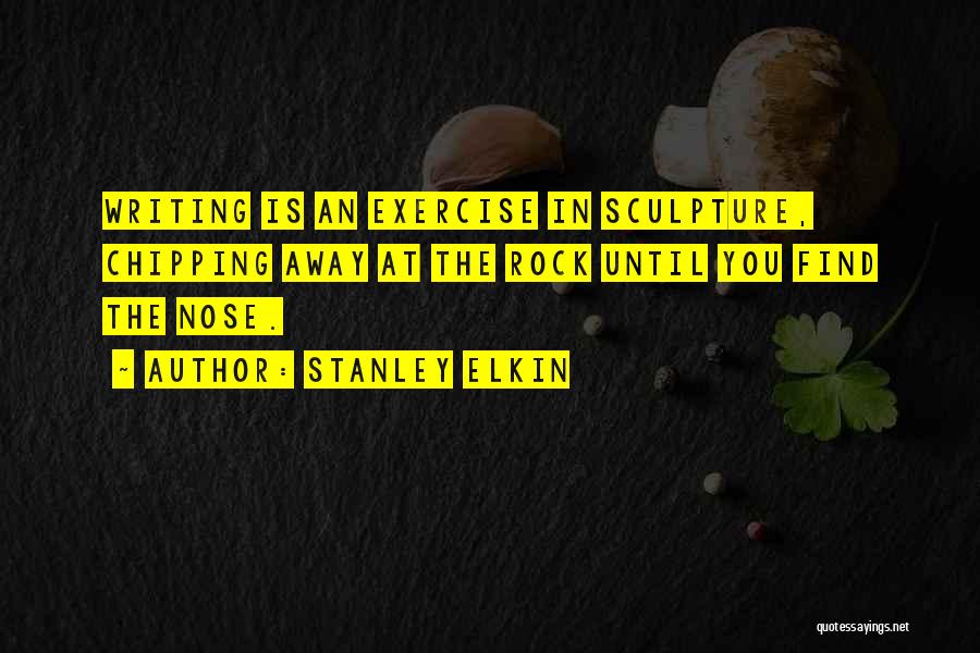 Stanley Elkin Quotes: Writing Is An Exercise In Sculpture, Chipping Away At The Rock Until You Find The Nose.