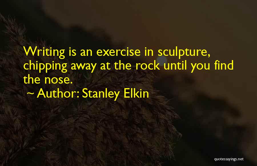 Stanley Elkin Quotes: Writing Is An Exercise In Sculpture, Chipping Away At The Rock Until You Find The Nose.