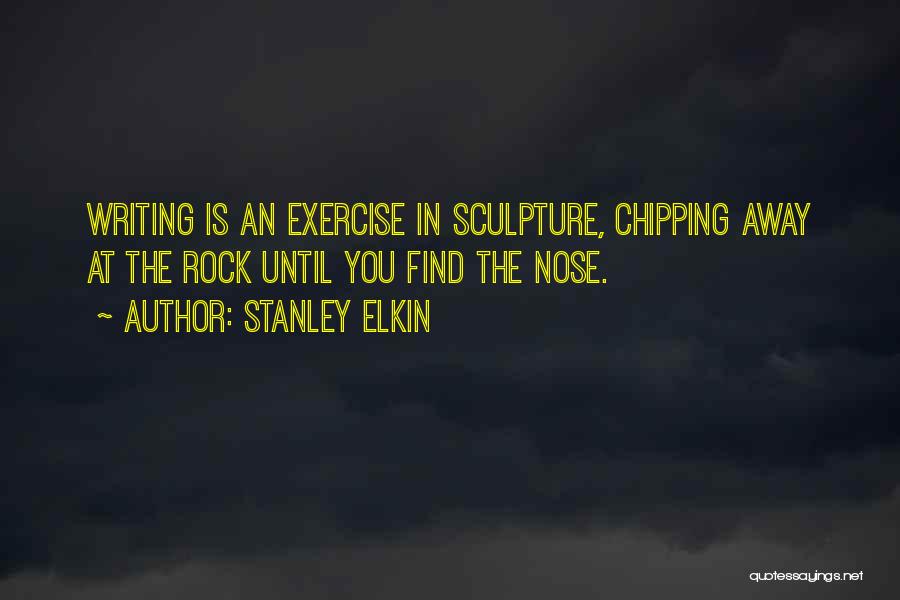 Stanley Elkin Quotes: Writing Is An Exercise In Sculpture, Chipping Away At The Rock Until You Find The Nose.