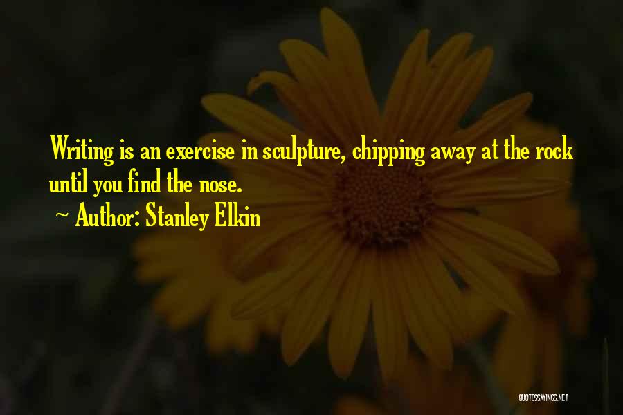 Stanley Elkin Quotes: Writing Is An Exercise In Sculpture, Chipping Away At The Rock Until You Find The Nose.