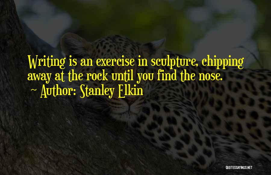 Stanley Elkin Quotes: Writing Is An Exercise In Sculpture, Chipping Away At The Rock Until You Find The Nose.