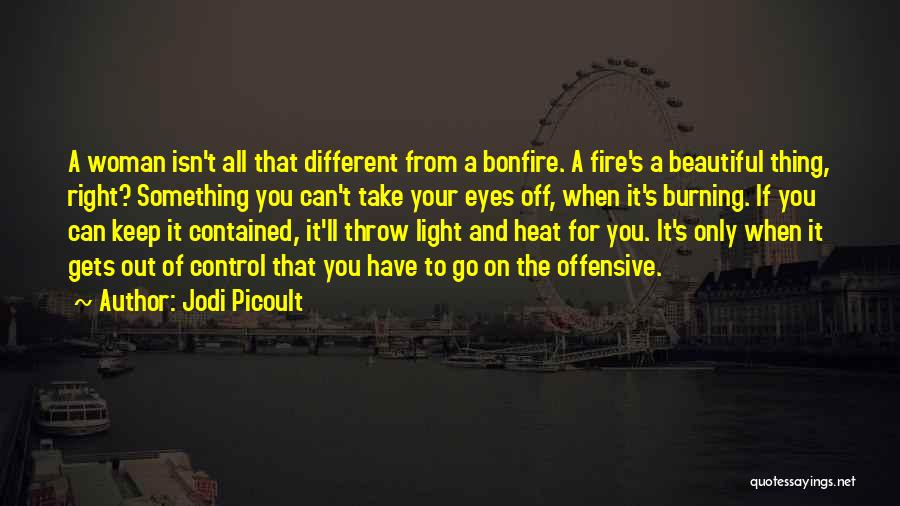 Jodi Picoult Quotes: A Woman Isn't All That Different From A Bonfire. A Fire's A Beautiful Thing, Right? Something You Can't Take Your