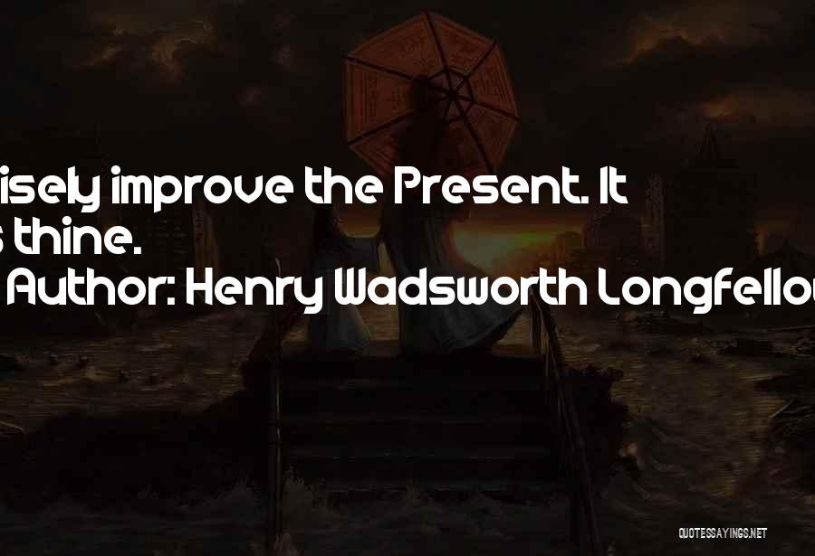 Henry Wadsworth Longfellow Quotes: Wisely Improve The Present. It Is Thine.