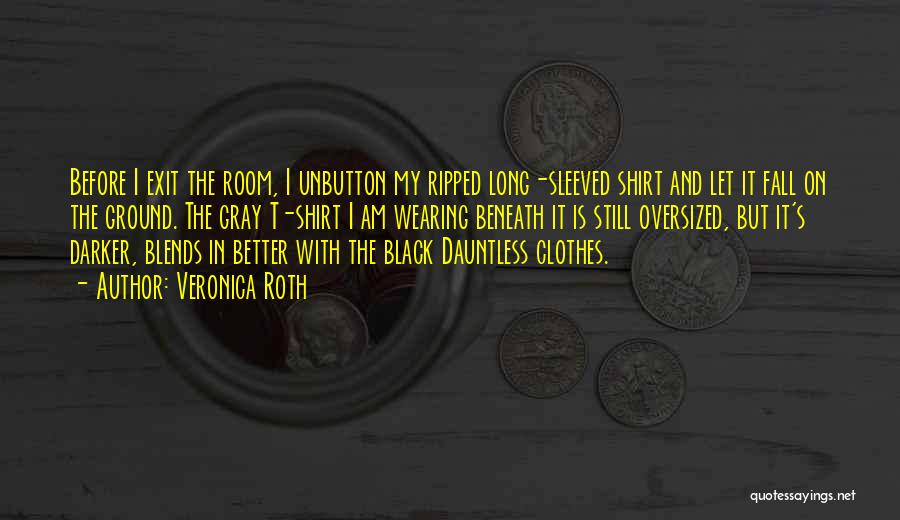 Veronica Roth Quotes: Before I Exit The Room, I Unbutton My Ripped Long-sleeved Shirt And Let It Fall On The Ground. The Gray