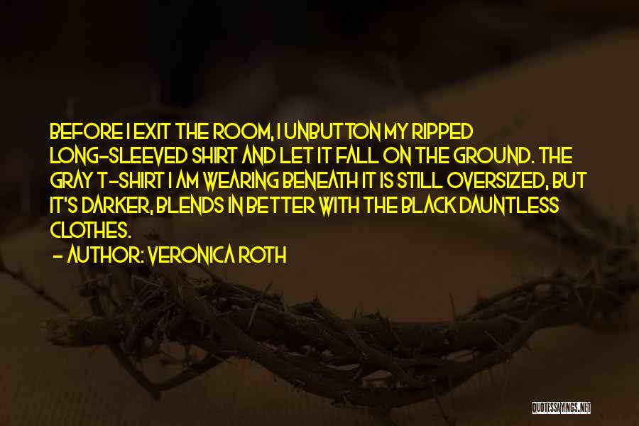 Veronica Roth Quotes: Before I Exit The Room, I Unbutton My Ripped Long-sleeved Shirt And Let It Fall On The Ground. The Gray