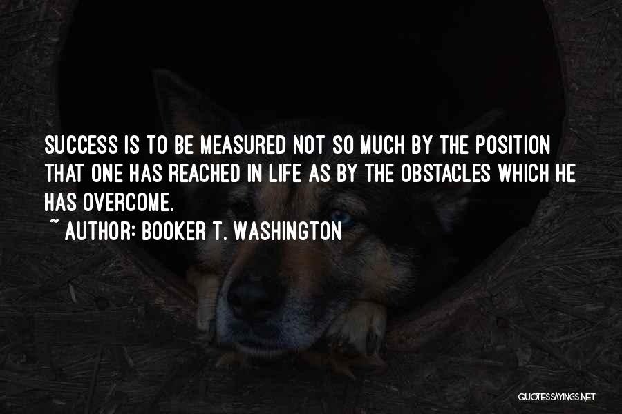 Booker T. Washington Quotes: Success Is To Be Measured Not So Much By The Position That One Has Reached In Life As By The