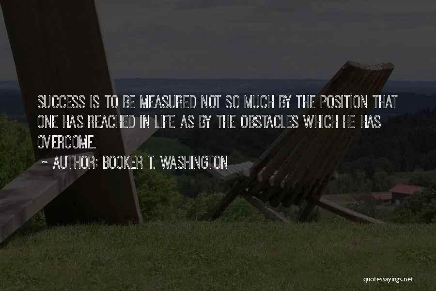 Booker T. Washington Quotes: Success Is To Be Measured Not So Much By The Position That One Has Reached In Life As By The