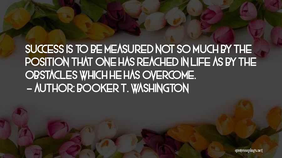 Booker T. Washington Quotes: Success Is To Be Measured Not So Much By The Position That One Has Reached In Life As By The
