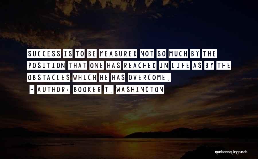 Booker T. Washington Quotes: Success Is To Be Measured Not So Much By The Position That One Has Reached In Life As By The