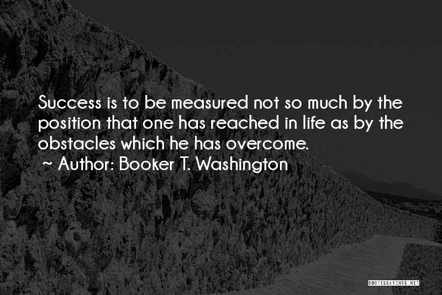 Booker T. Washington Quotes: Success Is To Be Measured Not So Much By The Position That One Has Reached In Life As By The