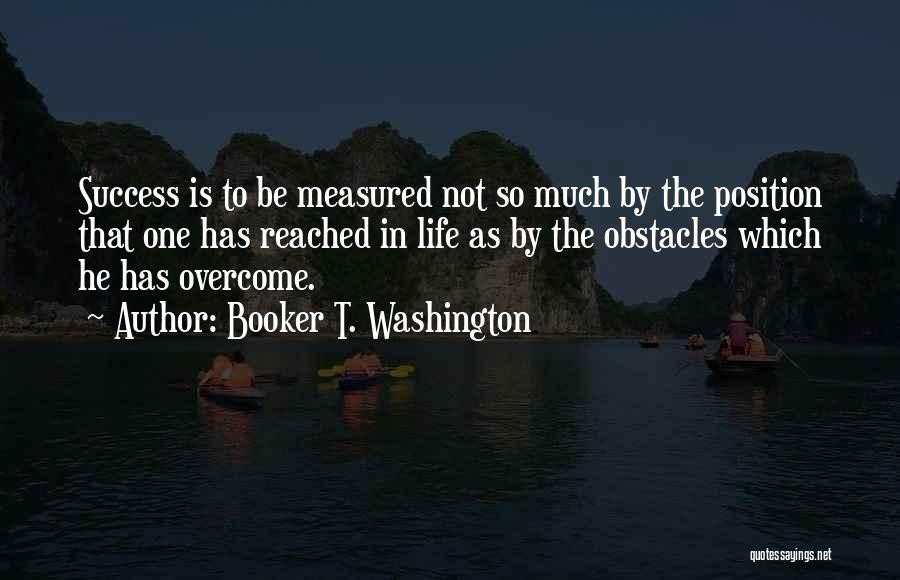 Booker T. Washington Quotes: Success Is To Be Measured Not So Much By The Position That One Has Reached In Life As By The