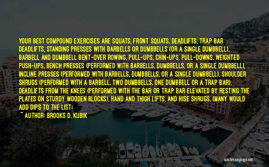 Brooks D. Kubik Quotes: Your Best Compound Exercises Are Squats, Front Squats, Deadlifts, Trap Bar Deadlifts, Standing Presses With Barbells Or Dumbbells (or A