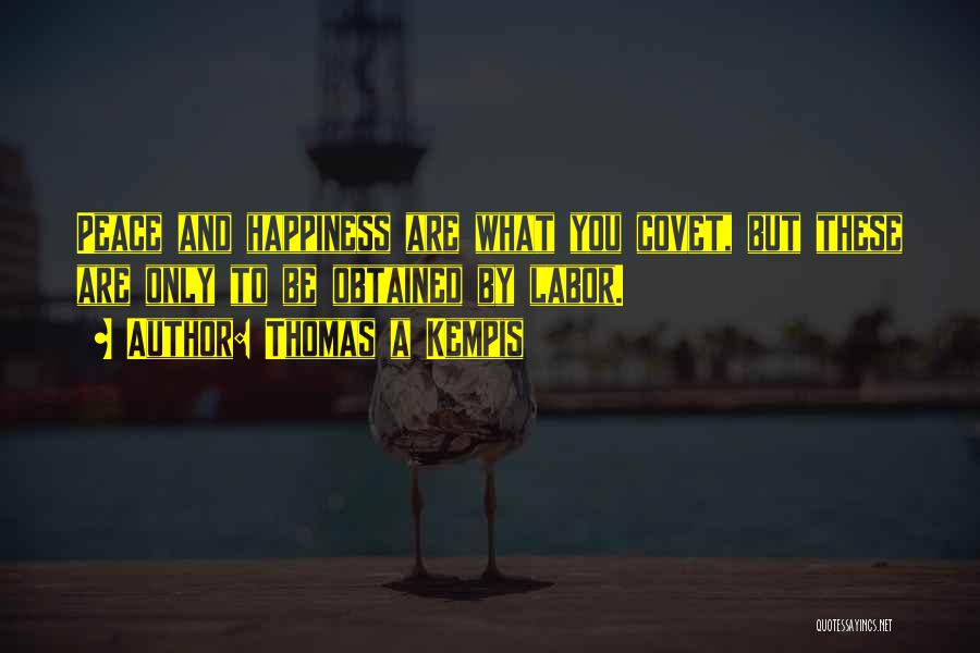 Thomas A Kempis Quotes: Peace And Happiness Are What You Covet, But These Are Only To Be Obtained By Labor.