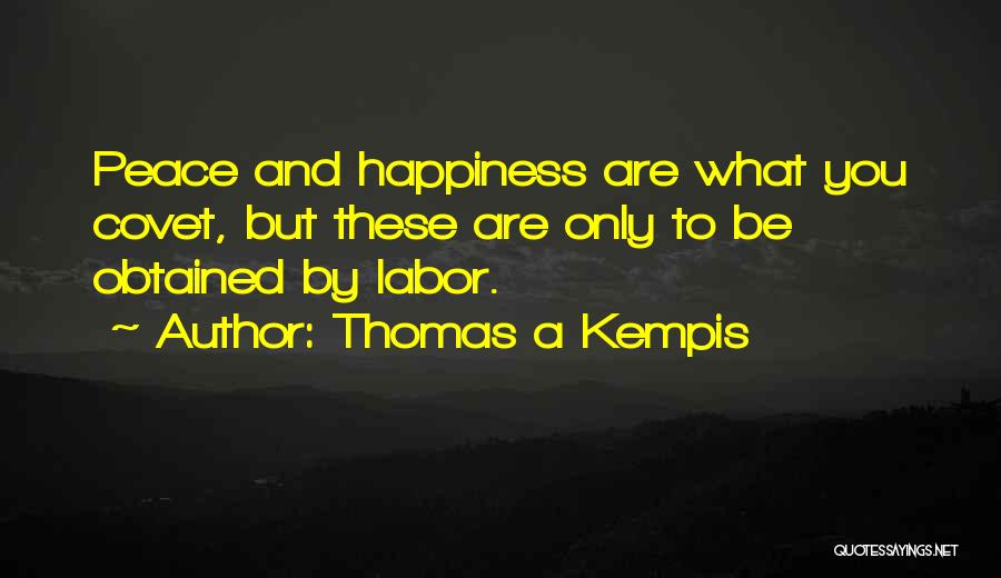 Thomas A Kempis Quotes: Peace And Happiness Are What You Covet, But These Are Only To Be Obtained By Labor.