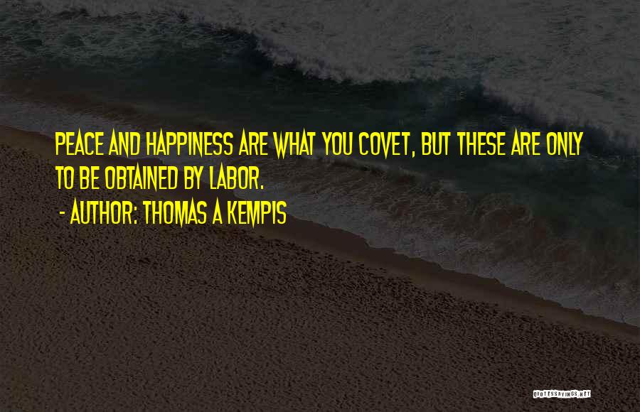 Thomas A Kempis Quotes: Peace And Happiness Are What You Covet, But These Are Only To Be Obtained By Labor.