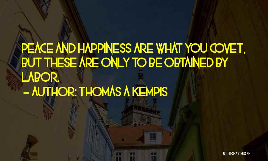 Thomas A Kempis Quotes: Peace And Happiness Are What You Covet, But These Are Only To Be Obtained By Labor.