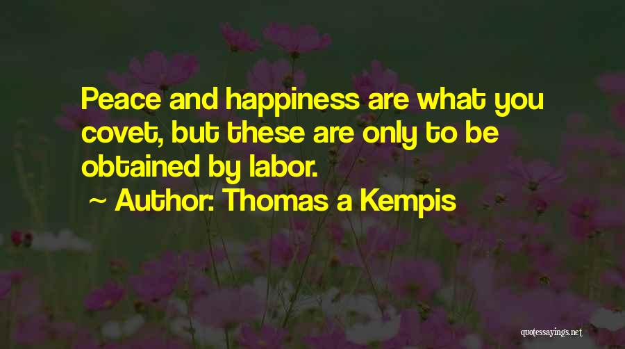 Thomas A Kempis Quotes: Peace And Happiness Are What You Covet, But These Are Only To Be Obtained By Labor.