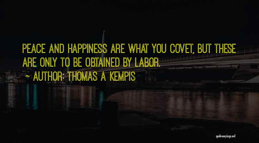Thomas A Kempis Quotes: Peace And Happiness Are What You Covet, But These Are Only To Be Obtained By Labor.