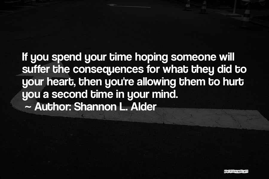 Shannon L. Alder Quotes: If You Spend Your Time Hoping Someone Will Suffer The Consequences For What They Did To Your Heart, Then You're