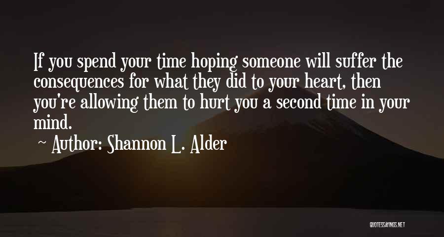 Shannon L. Alder Quotes: If You Spend Your Time Hoping Someone Will Suffer The Consequences For What They Did To Your Heart, Then You're