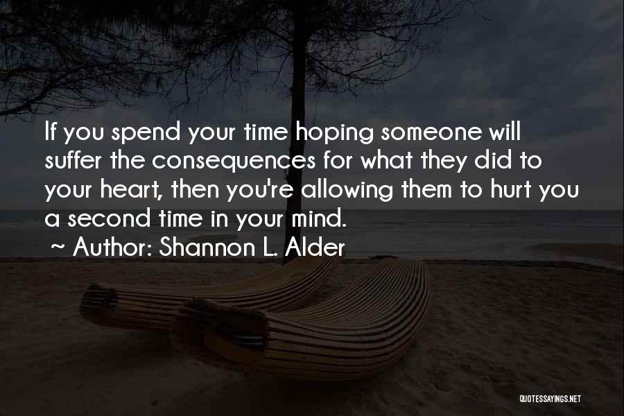 Shannon L. Alder Quotes: If You Spend Your Time Hoping Someone Will Suffer The Consequences For What They Did To Your Heart, Then You're