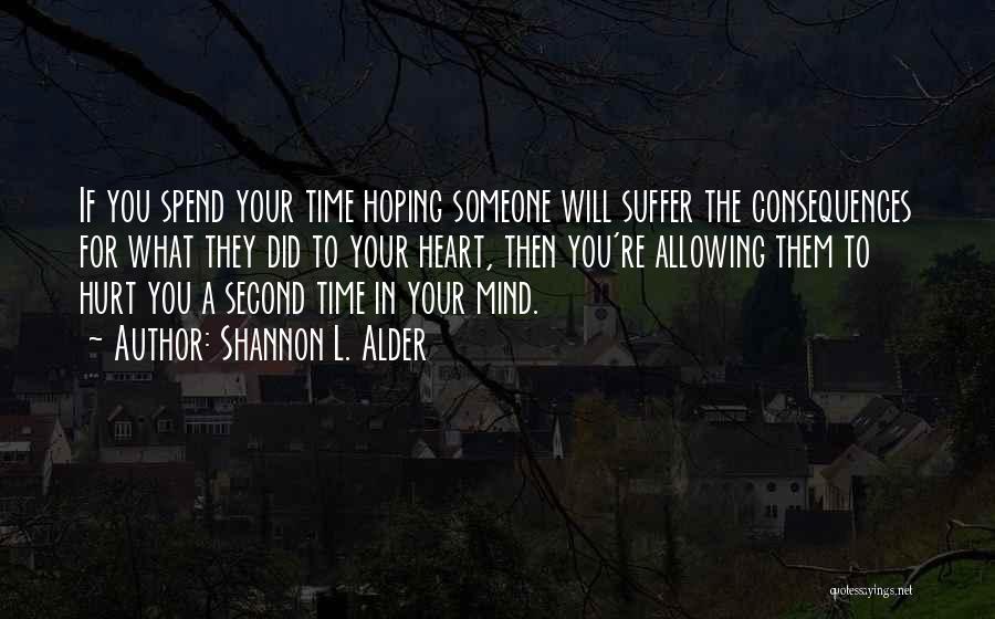 Shannon L. Alder Quotes: If You Spend Your Time Hoping Someone Will Suffer The Consequences For What They Did To Your Heart, Then You're