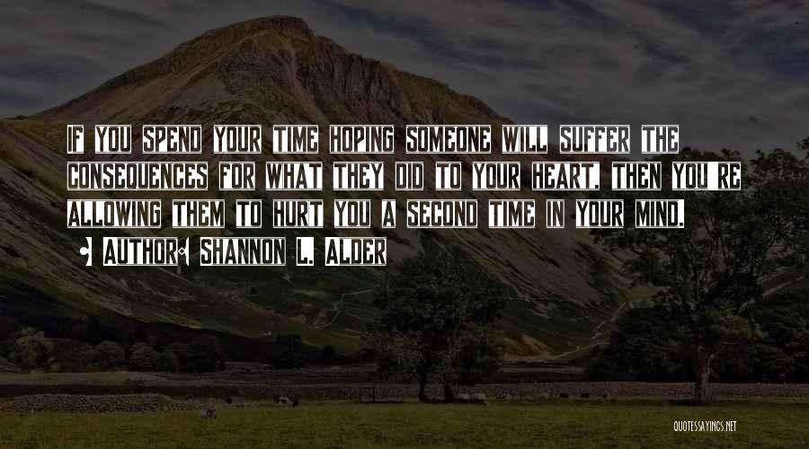 Shannon L. Alder Quotes: If You Spend Your Time Hoping Someone Will Suffer The Consequences For What They Did To Your Heart, Then You're