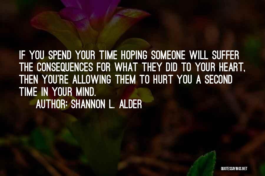 Shannon L. Alder Quotes: If You Spend Your Time Hoping Someone Will Suffer The Consequences For What They Did To Your Heart, Then You're