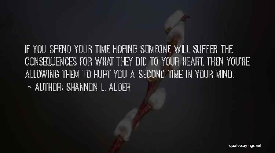 Shannon L. Alder Quotes: If You Spend Your Time Hoping Someone Will Suffer The Consequences For What They Did To Your Heart, Then You're