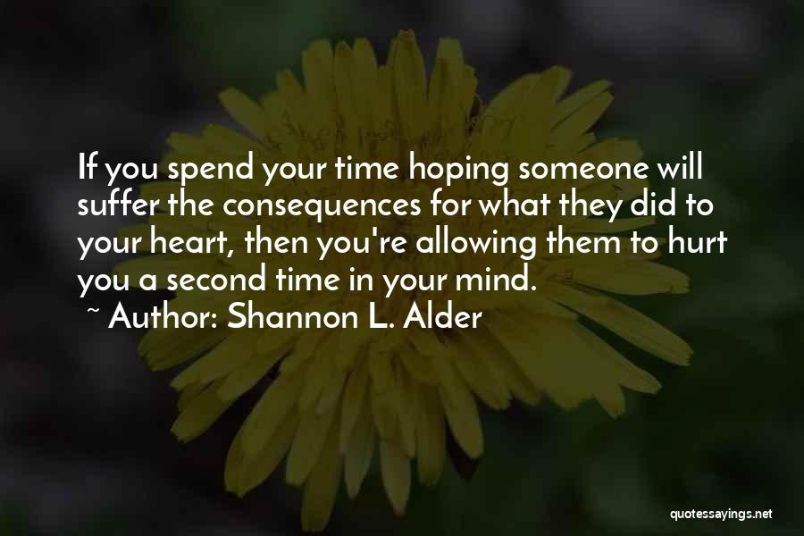 Shannon L. Alder Quotes: If You Spend Your Time Hoping Someone Will Suffer The Consequences For What They Did To Your Heart, Then You're