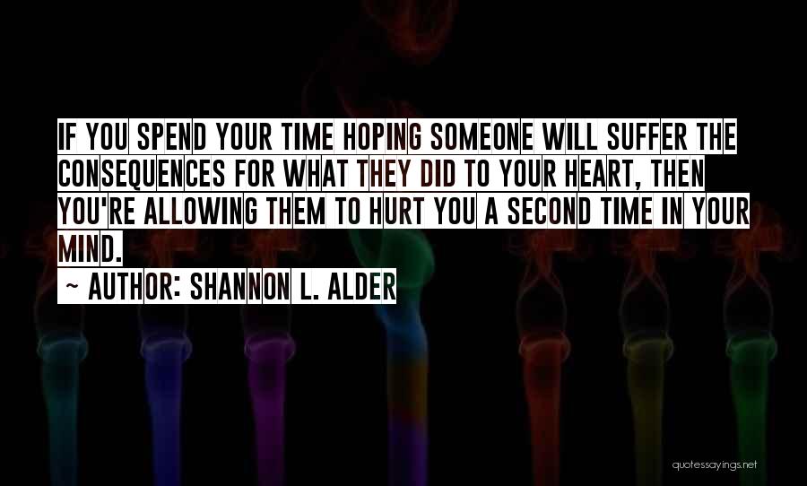 Shannon L. Alder Quotes: If You Spend Your Time Hoping Someone Will Suffer The Consequences For What They Did To Your Heart, Then You're