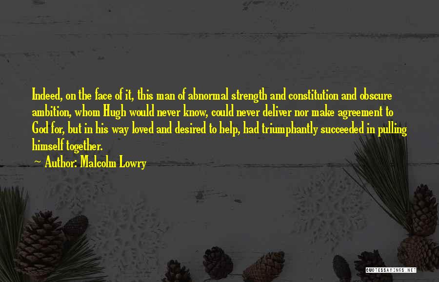 Malcolm Lowry Quotes: Indeed, On The Face Of It, This Man Of Abnormal Strength And Constitution And Obscure Ambition, Whom Hugh Would Never